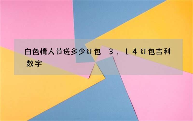 白色情人节送多少红包 3.14红包吉利数字